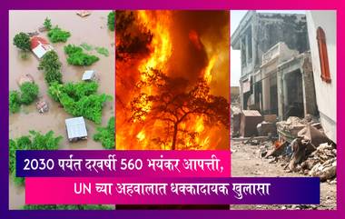 2030 पर्यंत दरवर्षी 560 भयंकर Disasters येण्याची शक्यता, UN च्या अहवालात धक्कादायक खुलासा